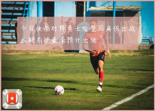 今日快船对阵勇士哈登因肩伤出战成疑尼德豪泽预计出场