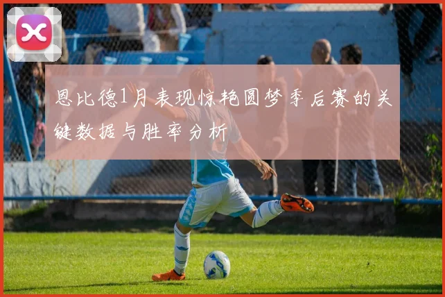 恩比德1月表现惊艳圆梦季后赛的关键数据与胜率分析