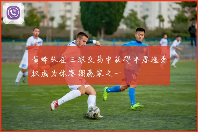 黄蜂队在三球交易中获得丰厚选秀权成为休赛期赢家之一