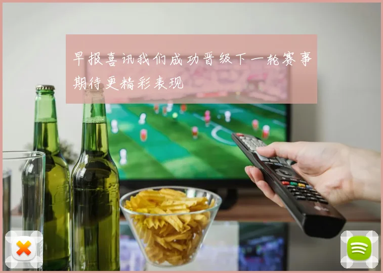 早报喜讯我们成功晋级下一轮赛事期待更精彩表现