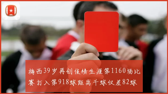 梅西39岁再创佳绩生涯第1160场比赛打入第918球距离千球仅差82球