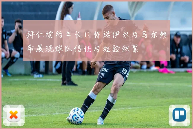 拜仁续约年长门将诺伊尔与乌尔赖希展现球队信任与经验积累
