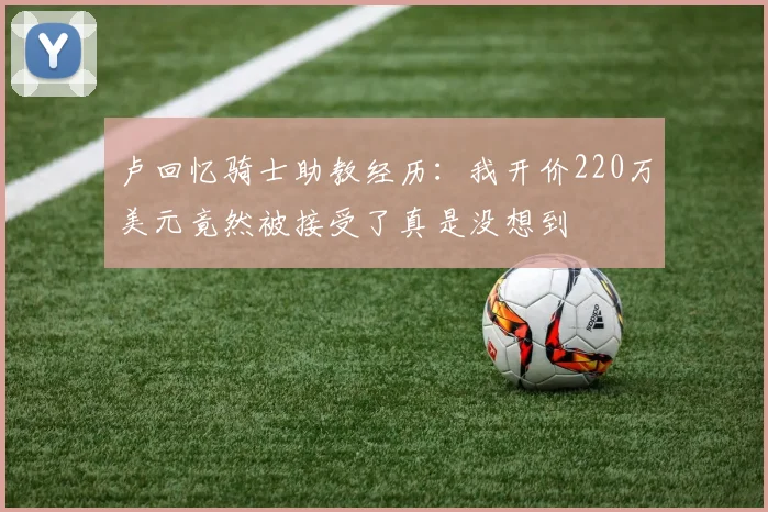 卢回忆骑士助教经历：我开价220万美元竟然被接受了真是没想到