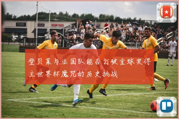 登贝莱与法国队能否打破金球奖得主世界杯魔咒的历史挑战