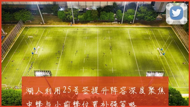 湖人利用25号签提升阵容深度聚焦中锋与小前锋位置补强策略