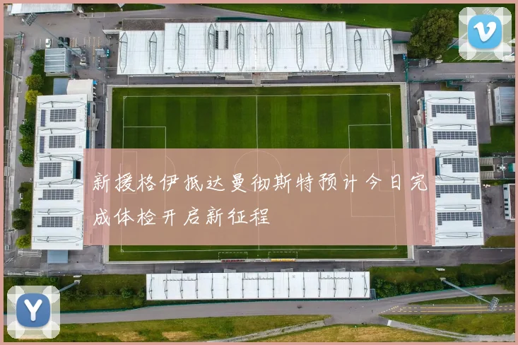 新援格伊抵达曼彻斯特预计今日完成体检开启新征程
