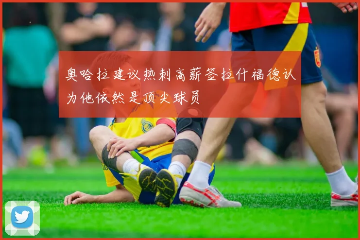 奥哈拉建议热刺高薪签拉什福德认为他依然是顶尖球员