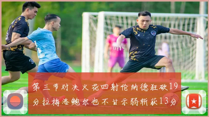 第三节对决火花四射伦纳德狂砍19分拉梅洛鲍尔也不甘示弱斩获13分