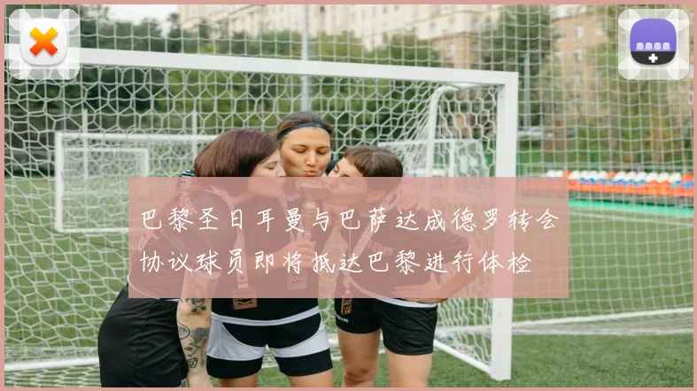 巴黎圣日耳曼与巴萨达成德罗转会协议球员即将抵达巴黎进行体检