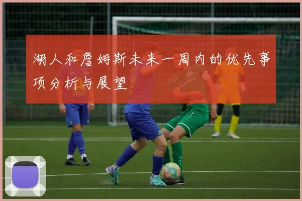 湖人和詹姆斯未来一周内的优先事项分析与展望