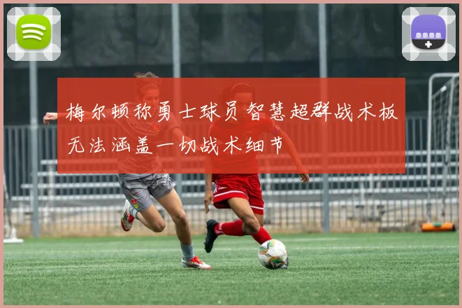 梅尔顿称勇士球员智慧超群战术板无法涵盖一切战术细节