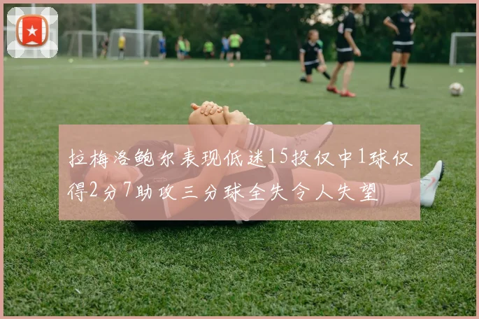 拉梅洛鲍尔表现低迷15投仅中1球仅得2分7助攻三分球全失令人失望