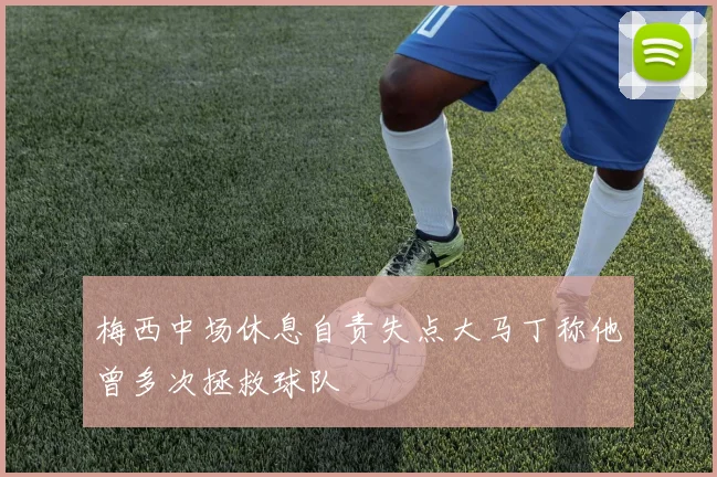 梅西中场休息自责失点大马丁称他曾多次拯救球队