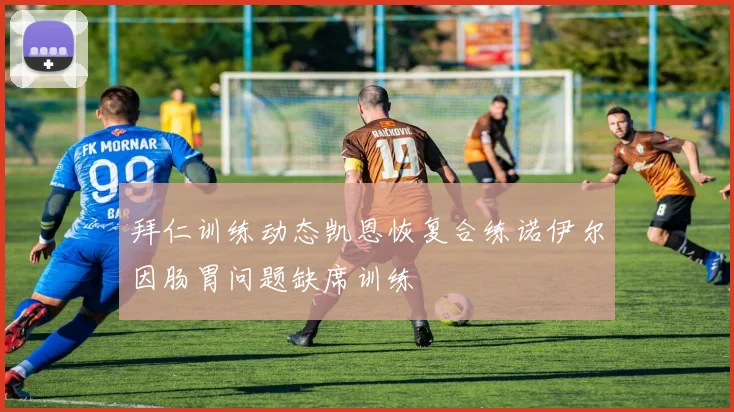 拜仁训练动态凯恩恢复合练诺伊尔因肠胃问题缺席训练