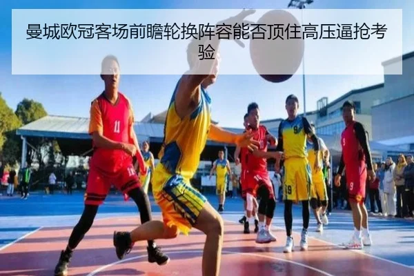 曼城欧冠客场前瞻轮换阵容能否顶住高压逼抢考验